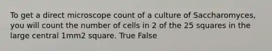 To get a direct microscope count of a culture of Saccharomyces, you will count the number of cells in 2 of the 25 squares in the large central 1mm2 square. True False