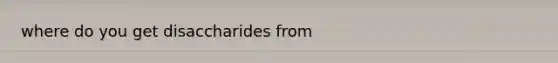 where do you get disaccharides from