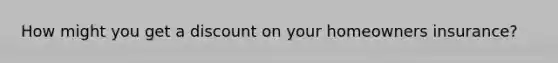 How might you get a discount on your homeowners insurance?
