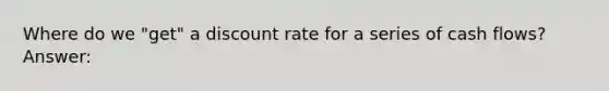 Where do we "get" a discount rate for a series of cash flows? Answer: