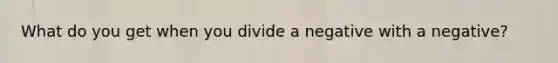 What do you get when you divide a negative with a negative?