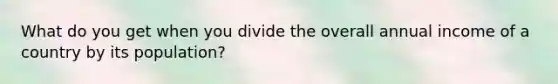 What do you get when you divide the overall annual income of a country by its population?