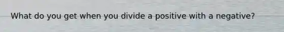 What do you get when you divide a positive with a negative?