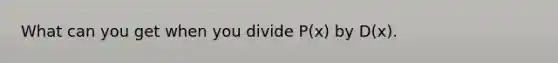 What can you get when you divide P(x) by D(x).