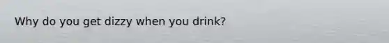 Why do you get dizzy when you drink?