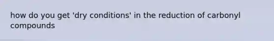 how do you get 'dry conditions' in the reduction of carbonyl compounds