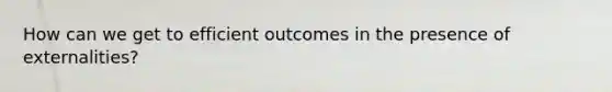 How can we get to efficient outcomes in the presence of externalities?