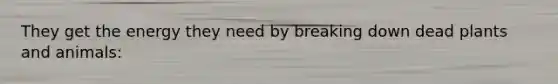 They get the energy they need by breaking down dead plants and animals: