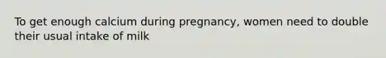 To get enough calcium during pregnancy, women need to double their usual intake of milk