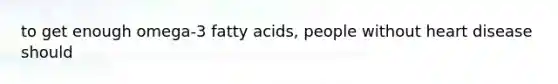 to get enough omega-3 fatty acids, people without heart disease should