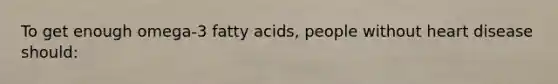 To get enough omega-3 fatty acids, people without heart disease should:
