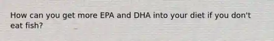 How can you get more EPA and DHA into your diet if you don't eat fish?