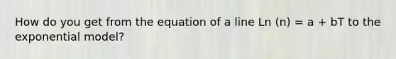 How do you get from the equation of a line Ln (n) = a + bT to the exponential model?