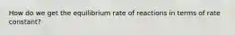 How do we get the equilibrium rate of reactions in terms of rate constant?