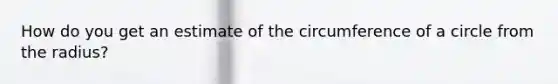 How do you get an estimate of the <a href='https://www.questionai.com/knowledge/kbz4IwE00G-circumference-of-a-circle' class='anchor-knowledge'>circumference of a circle</a> from the radius?