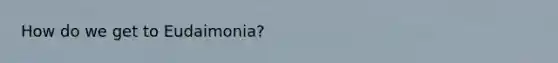 How do we get to Eudaimonia?