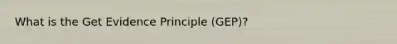 What is the Get Evidence Principle (GEP)?