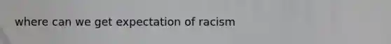 where can we get expectation of racism