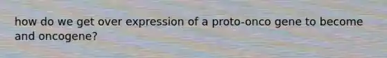 how do we get over expression of a proto-onco gene to become and oncogene?