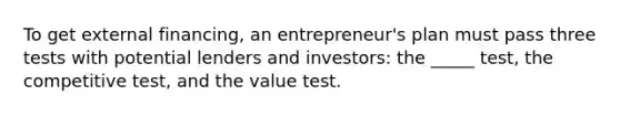 To get external financing, an entrepreneur's plan must pass three tests with potential lenders and investors: the _____ test, the competitive test, and the value test.