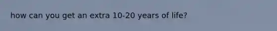 how can you get an extra 10-20 years of life?