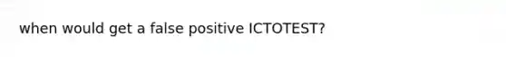 when would get a false positive ICTOTEST?