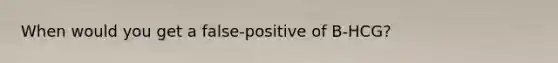 When would you get a false-positive of B-HCG?