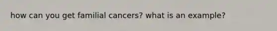 how can you get familial cancers? what is an example?