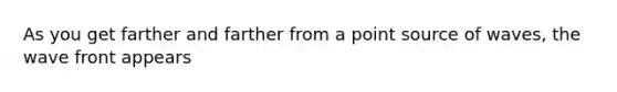As you get farther and farther from a point source of waves, the wave front appears
