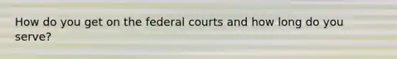 How do you get on the federal courts and how long do you serve?