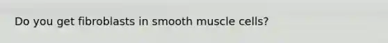 Do you get fibroblasts in smooth muscle cells?