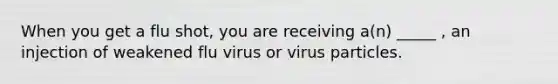 When you get a flu shot, you are receiving a(n) _____ , an injection of weakened flu virus or virus particles.