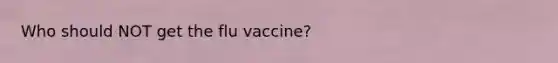 Who should NOT get the flu vaccine?