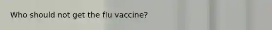 Who should not get the flu vaccine?