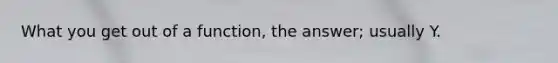 What you get out of a function, the answer; usually Y.