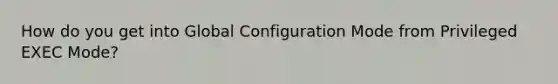 How do you get into Global Configuration Mode from Privileged EXEC Mode?