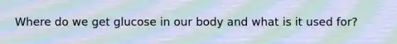 Where do we get glucose in our body and what is it used for?