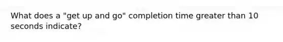 What does a "get up and go" completion time greater than 10 seconds indicate?