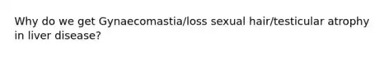 Why do we get Gynaecomastia/loss sexual hair/testicular atrophy in liver disease?