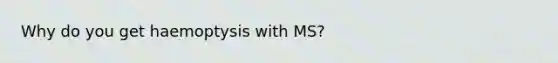 Why do you get haemoptysis with MS?