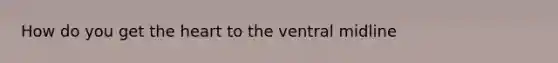 How do you get <a href='https://www.questionai.com/knowledge/kya8ocqc6o-the-heart' class='anchor-knowledge'>the heart</a> to the ventral midline