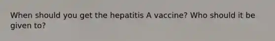 When should you get the hepatitis A vaccine? Who should it be given to?