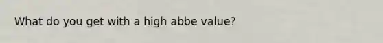 What do you get with a high abbe value?