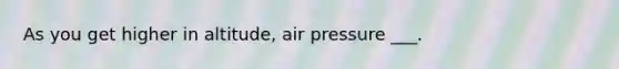 As you get higher in altitude, air pressure ___.