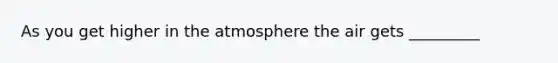 As you get higher in the atmosphere the air gets _________