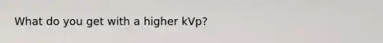 What do you get with a higher kVp?