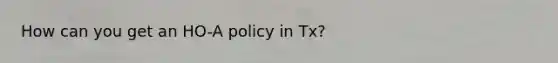 How can you get an HO-A policy in Tx?