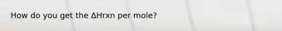 How do you get the ∆Hrxn per mole?