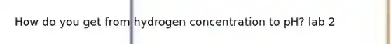 How do you get from hydrogen concentration to pH? lab 2