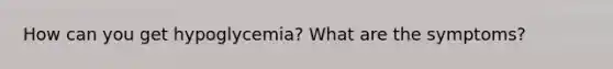 How can you get hypoglycemia? What are the symptoms?